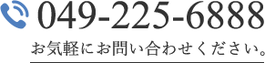 TEL :049-225-6888 お気軽にお問い合わせください。